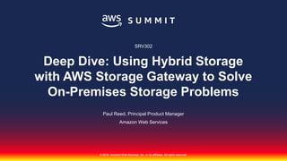 © 2018, Amazon Web Services, Inc. or its affiliates. All rights reserved.
Paul Reed, Principal Product Manager
Amazon Web Services
SRV302
Deep Dive: Using Hybrid Storage
with AWS Storage Gateway to Solve
On-Premises Storage Problems
 