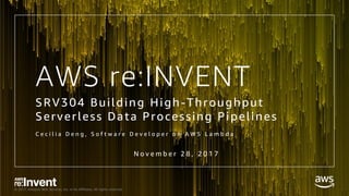 © 2017, Amazon Web Services, Inc. or its Affiliates. All rights reserved.
AWS re:INVENT
SRV304 Building High-Throughput
Serverless Data Processing Pipelines
C e c i l i a D e n g , S o f t w a r e D e v e l o p e r o n A W S L a m b d a
N o v e m b e r 2 8 , 2 0 1 7
 