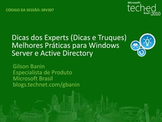 CÓDIGO DA SESSÃO:SRV307 Dicas dos Experts (Dicas e Truques)Melhores Práticas para Windows Server e Active Directory Gilson Banin Especialista de Produto Microsoft Brasil blogs.technet.com/gbanin 