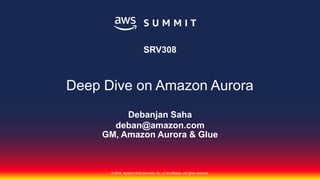© 2018, Amazon Web Services, Inc. or its affiliates. All rights reserved.
Debanjan Saha
deban@amazon.com
GM, Amazon Aurora & Glue
SRV308
Deep Dive on Amazon Aurora
 
