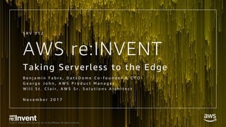 © 2017, Amazon Web Services, Inc. or its Affiliates. All rights reserved.
AWS re:INVENT
Taking Serverless to the Edge
B e n j a m i n F a b r e , D a t a D o m e C o - f o u n d e r & C T O
G e o r g e J o h n , A W S P r o d u c t M a n a g e r
W i l l S t . C l a i r , A W S S r . S o l u t i o n s A r c h i t e c t
N o v e m b e r 2 0 1 7
S R V 3 1 2
 