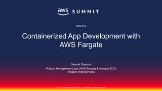 © 2018, Amazon Web Services, Inc. or its affiliates. All rights reserved.
Deepak Dayama
Product Management Lead (AWS Fargate & Amazon ECS)
Amazon Web Services
SRV314
Containerized App Development with
AWS Fargate
 