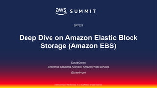 © 2018, Amazon Web Services, Inc. or its affiliates. All rights reserved.
David Green
Enterprise Solutions Architect, Amazon Web Services
@davidmgre
SRV321
Deep Dive on Amazon Elastic Block
Storage (Amazon EBS)
 
