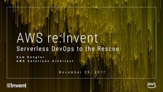 AWS re:Invent
Serverless DevOps to the Rescue
S a m D e n g l e r
A W S S o l u t i o n s A r c h i t e c t
N o v e m b e r 2 9 , 2 0 1 7
 