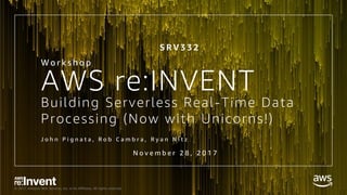 © 2017, Amazon Web Services, Inc. or its Affiliates. All rights reserved.
Building Serverless Real-Time Data
Processing (Now with Unicorns!)
W o r k s h o p
J o h n P i g n a t a , R o b C a m b r a , R y a n N i t z
AWS re:INVENT
S R V 3 3 2
N o v e m b e r 2 8 , 2 0 1 7
 