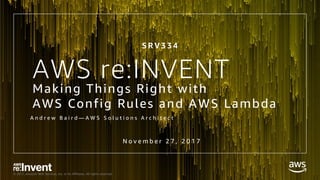 © 2017, Amazon Web Services, Inc. or its Affiliates. All rights reserved.
AWS re:INVENT
Making Things Right with
AWS Config Rules and AWS Lambda
A n d r e w B a i r d — A W S S o l u t i o n s A r c h i t e c t
S R V 3 3 4
N o v e m b e r 2 7 , 2 0 1 7
 