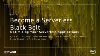© 2017, Amazon Web Services, Inc. or its Affiliates. All rights reserved.
Become a Serverless
Black Belt
Optimizing Your S er ver less Applications
A j a y N a i r , P r i n c i p a l P r o d u c t M a n a g e r , A W S S e r v e r l e s s A p p l i c a t i o n s
P e t e r S b a r s k i , V P , A C l o u d G u r u
S R V 4 0 1
 