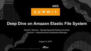 © 2017, Amazon Web Services, Inc. or its Affiliates. All rights reserved.
Darryl S. Osborne – Storage Specialist Solutions Architect
Yong Kim – Global Business Development Manager
August 14, 2017
Deep Dive on Amazon Elastic File System
 