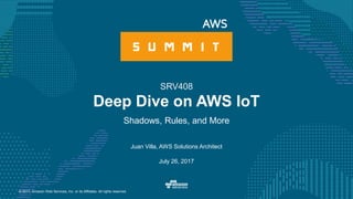 © 2017, Amazon Web Services, Inc. or its Affiliates. All rights reserved.
Juan Villa, AWS Solutions Architect
July 26, 2017
Deep Dive on AWS IoT
Shadows, Rules, and More
SRV408
 