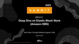 © 2017, Amazon Web Services, Inc. or its Affiliates. All rights reserved.
Marc Olson, Principal Software Engineer, AWS
July 27, 2017
Deep Dive on Elastic Block Store
(Amazon EBS)
SRV413
 