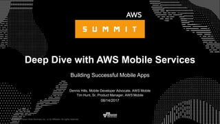 © 2015, Amazon Web Services, Inc. or its Affiliates. All rights reserved.
Dennis Hills, Mobile Developer Advocate, AWS Mobile
Tim Hunt, Sr. Product Manager, AWS Mobile
08/14/2017
Deep Dive with AWS Mobile Services
Building Successful Mobile Apps
 