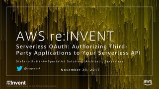 © 2017, Amazon Web Services, Inc. or its Affiliates. All rights reserved.
AWS re:INVENT
Serverless OAuth: Authorizing Third -
Party Applications to Your Serverless API
S t e f a n o B u l i a n i — S p e c i a l i s t S o l u t i o n s A r c h i t e c t , S e r v e r l e s s
@ s a p e s s i
N o v e m b e r 2 9 , 2 0 1 7
 