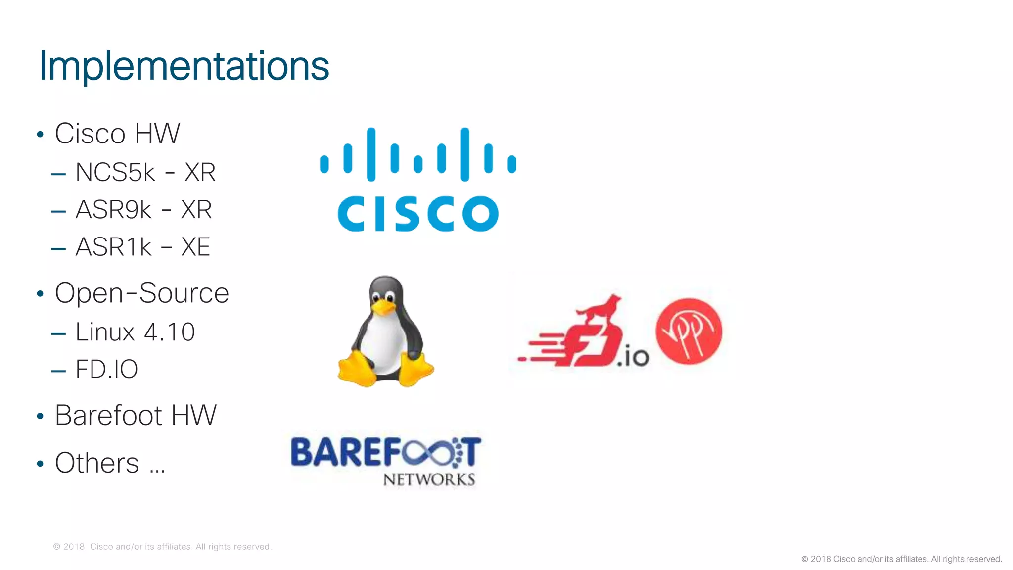 © 2018 Cisco and/or its affiliates. All rights reserved.
 2018 Cisco and/or its affiliates. All rights reserved.
Implementations
• Cisco HW
– NCS5k - XR
– ASR9k - XR
– ASR1k – XE
• Open-Source
– Linux 4.10
– FD.IO
• Barefoot HW
• Others …
 