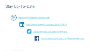 © 2018 Cisco and/or its affiliates. All rights reserved.
Stay Up-To-Date
http://www.segment-routing.net/
https://www.linkedin.com/groups/8266623
https://twitter.com/SegmentRouting
https://www.facebook.com/SegmentRouting/
 