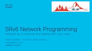 Ketan Talaulikar – Technical Leader, Routing
ketant@cisco.com
APRICOT 2018
Network as a computer and deployment use-cases
SRv6 Network Programming
 