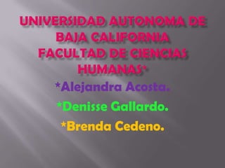 Universidad Autonoma de Baja CaliforniaFacultad de Ciencias Humanas* *Alejandra Acosta. *DenisseGallardo. *Brenda Cedeno. 
