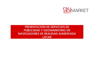 PRESENTACIÓN DE SERVICIOS DE
   PUBLICIDAD Y GEOMARKETING EN
NAVEGADORES DE REALIDAD AUMENTADA
               LAYAR
 