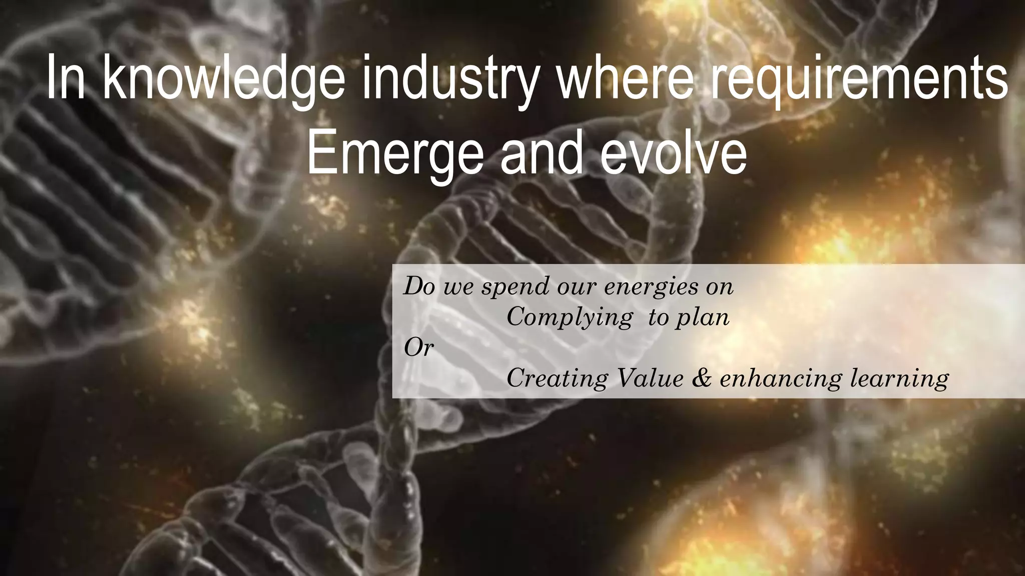 In knowledge industry where requirements
Emerge and evolve
Do we spend our energies on
Complying to plan
Or
Creating Value & enhancing learning
 