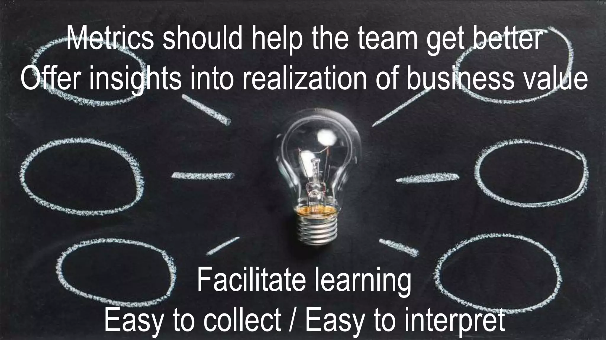 Metrics should help the team get better
Offer insights into realization of business value
Facilitate learning
Easy to collect / Easy to interpret
 
