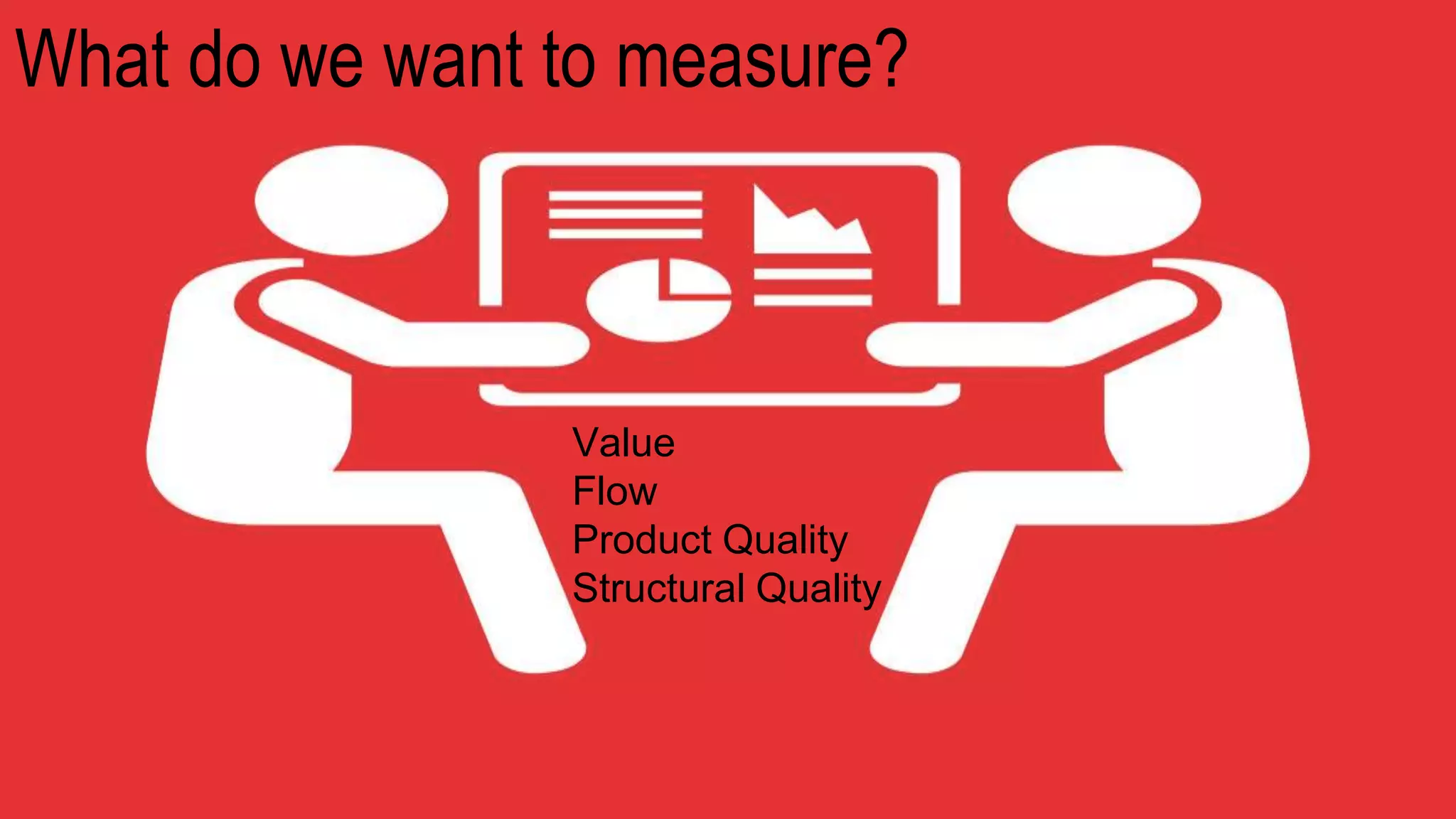 What do we want to measure?
Value
Flow
Product Quality
Structural Quality
 