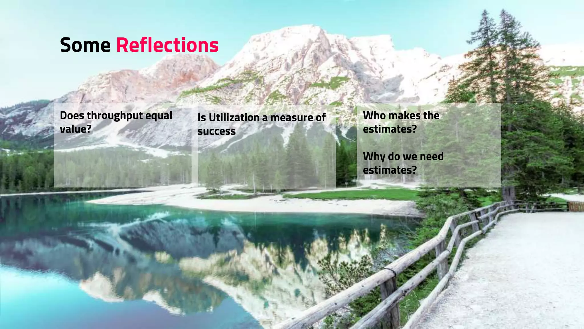 Some Reflections
Does throughput equal
value?
Is Utilization a measure of
success
Who makes the
estimates?
Why do we need
estimates?
 