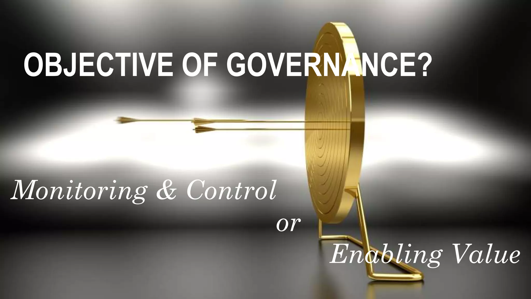 OBJECTIVE OF GOVERNANCE?
Monitoring & Control
or
Enabling Value
 