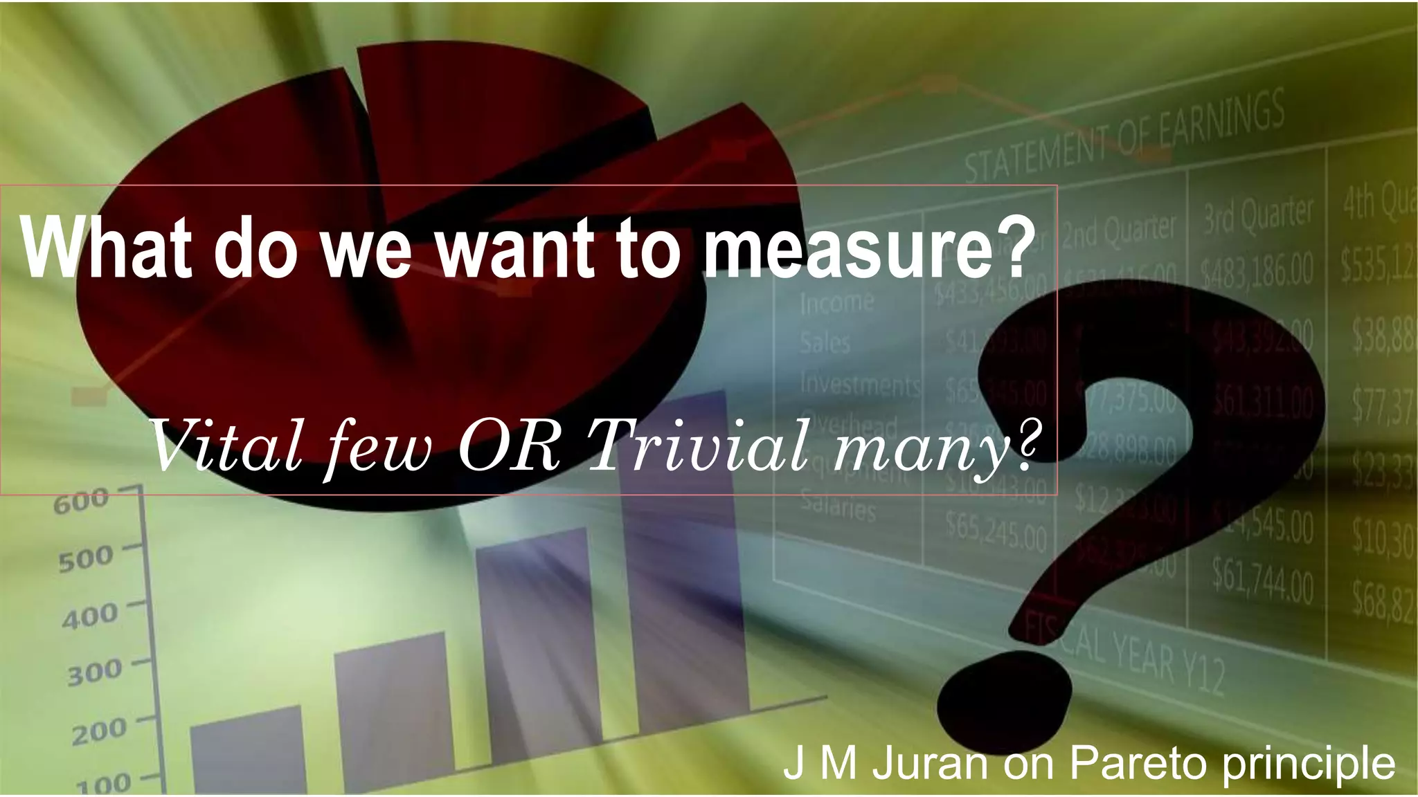 What do we want to measure?
Vital few OR Trivial many?
J M Juran on Pareto principle
 