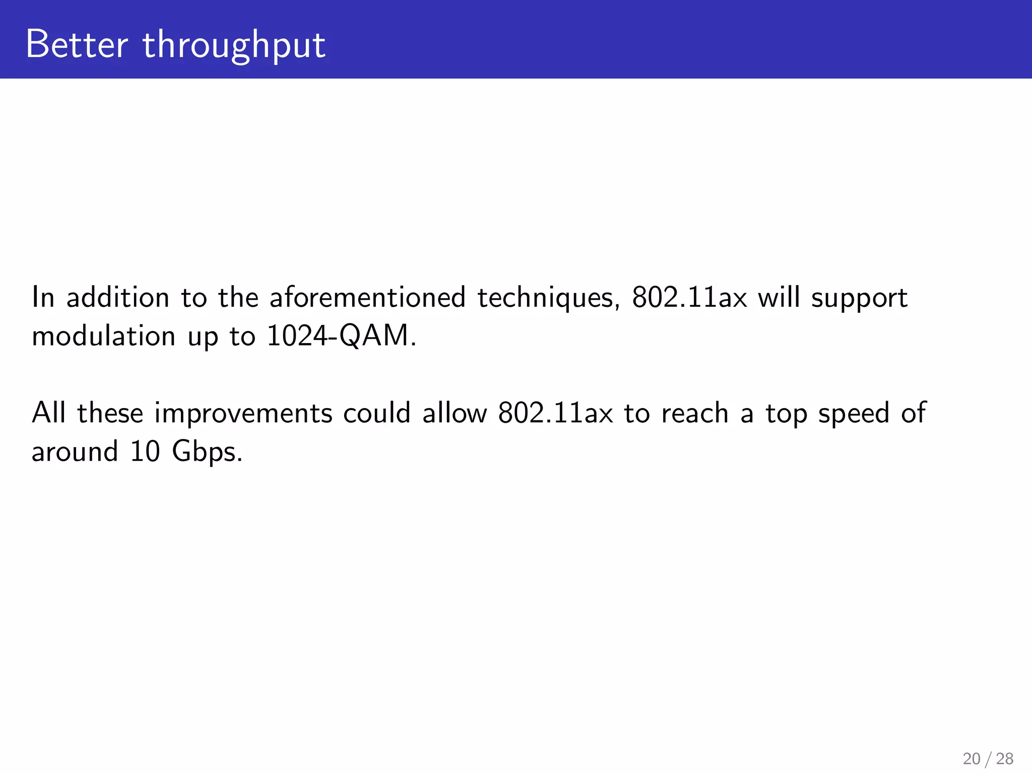 Better throughput
In addition to the aforementioned techniques, 802.11ax will support
modulation up to 1024-QAM.
All these improvements could allow 802.11ax to reach a top speed of
around 10 Gbps.
20 / 28
 