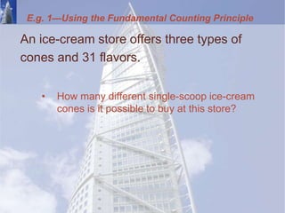 E.g. 1—Using the Fundamental Counting Principle
An ice-cream store offers three types of
cones and 31 flavors.
• How many different single-scoop ice-cream
cones is it possible to buy at this store?
 