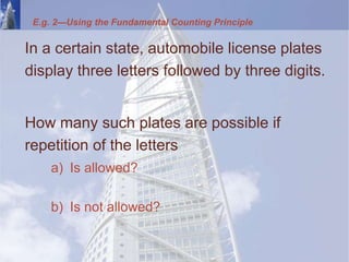 In a certain state, automobile license plates
display three letters followed by three digits.
How many such plates are possible if
repetition of the letters
a) Is allowed?
b) Is not allowed?
E.g. 2—Using the Fundamental Counting Principle
 