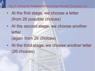 • At the first stage, we choose a letter
(from 26 possible choices)
• At the second stage, we choose another
letter
(again from 26 choices)
• At the third stage, we choose another letter
(26 choices)
Example (a)
E.g. 2—Using the Fundamental Counting Principle
 