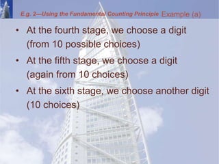 • At the fourth stage, we choose a digit
(from 10 possible choices)
• At the fifth stage, we choose a digit
(again from 10 choices)
• At the sixth stage, we choose another digit
(10 choices)
Example (a)
E.g. 2—Using the Fundamental Counting Principle
 