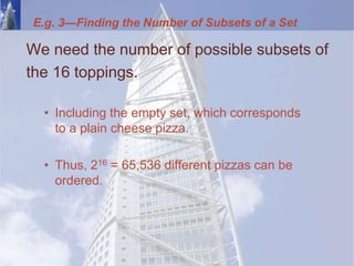 E.g. 3—Finding the Number of Subsets of a Set
We need the number of possible subsets of
the 16 toppings.
• Including the empty set, which corresponds
to a plain cheese pizza.
• Thus, 216 = 65,536 different pizzas can be
ordered.
 