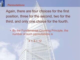 Permutations
Again, there are four choices for the first
position, three for the second, two for the
third, and only one choice for the fourth.
• By the Fundamental Counting Principle, the
number of such permutations is
4 × 3 = 12
 