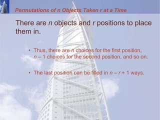 Permutations of n Objects Taken r at a Time
There are n objects and r positions to place
them in.
• Thus, there are n choices for the first position,
n – 1 choices for the second position, and so on.
• The last position can be filled in n – r + 1 ways.
 