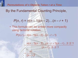 Permutations of n Objects Taken r at a Time
By the Fundamental Counting Principle,
P(n, r) = n(n – 1)(n – 2)…(n – r + 1)
• This formula can be written more compactly
using factorial notation:
( , ) ( 1)( 2)...( 1)
( 1)( 2)...( 1)( )...3 2 1
( )...3 2 1
!
( )!
P n r n n n n r
n n n n r n r
n r
n
n r
    
    




 