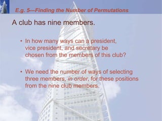 E.g. 5—Finding the Number of Permutations
A club has nine members.
• In how many ways can a president,
vice president, and secretary be
chosen from the members of this club?
• We need the number of ways of selecting
three members, in order, for these positions
from the nine club members.
 