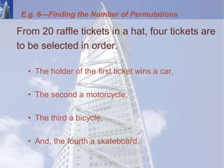 From 20 raffle tickets in a hat, four tickets are
to be selected in order.
• The holder of the first ticket wins a car,
• The second a motorcycle,
• The third a bicycle,
• And, the fourth a skateboard.
E.g. 6—Finding the Number of Permutations
 