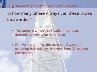 E.g. 6—Finding the Number of Permutations
In how many different ways can these prizes
be awarded?
• The order in which the tickets are chosen
determines who wins each prize.
• So, we need to find the number of ways of
selecting four objects, in order, from 20 objects
(the tickets).
 