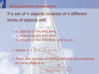 Distinguishable Permutations
If a set of n objects consists of k different
kinds of objects with
• n1 objects of the first kind,
n2 objects of the first kind,
n3 objects of the first kind, and so on,
• where n1 + n2 + …+ nk = n.
• Then, the number of distinguishable permutations
of these objects is
1 2 3
!
! ! ! ... !
k
n
n n n n
 