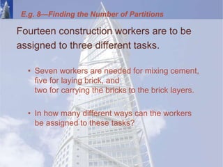 E.g. 8—Finding the Number of Partitions
Fourteen construction workers are to be
assigned to three different tasks.
• Seven workers are needed for mixing cement,
five for laying brick, and
two for carrying the bricks to the brick layers.
• In how many different ways can the workers
be assigned to these tasks?
 