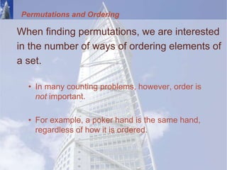 Permutations and Ordering
When finding permutations, we are interested
in the number of ways of ordering elements of
a set.
• In many counting problems, however, order is
not important.
• For example, a poker hand is the same hand,
regardless of how it is ordered.
 