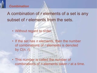 Combination
A combination of r elements of a set is any
subset of r elements from the sets.
• Without regard to order.
• If the set has n elements, then the number
of combinations of r elements is denoted
by C(n, r).
• This number is called the number of
combinations of n elements taken r at a time.
 