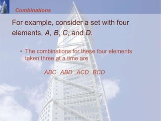 Combinations
For example, consider a set with four
elements, A, B, C, and D.
• The combinations for these four elements
taken three at a time are
ABC ABD ACD BCD
 