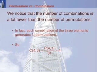 Permutation vs. Combination
We notice that the number of combinations is
a lot fewer than the number of permutations.
• In fact, each combination of the three elements
generates 3! permutations.
• So
(4,3)
(4,3) 4
3!
P
C  
 
