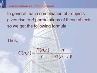 Permutation vs. Combination
In general, each combination of r objects
gives rise to r! permutations of these objects.
so we get the following formula.
Thus,
 

( , ) !
( , )
! !( )!
P n r n
C n r
r r n r
 