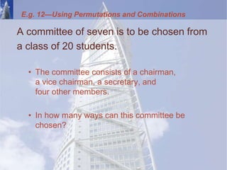 E.g. 12—Using Permutations and Combinations
A committee of seven is to be chosen from
a class of 20 students.
• The committee consists of a chairman,
a vice chairman, a secretary, and
four other members.
• In how many ways can this committee be
chosen?
 