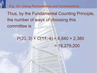 E.g. 12—Using Permutations and Combinations
Thus, by the Fundamental Counting Principle,
the number of ways of choosing this
committee is
P(20, 3) × C(17, 4) = 6,840 × 2,380
= 16,279,200
 
