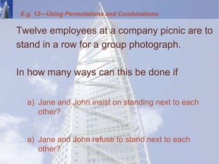 Twelve employees at a company picnic are to
stand in a row for a group photograph.
In how many ways can this be done if
a) Jane and John insist on standing next to each
other?
a) Jane and John refuse to stand next to each
other?
E.g. 13—Using Permutations and Combinations
 