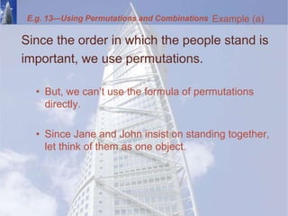 E.g. 13—Using Permutations and Combinations
Since the order in which the people stand is
important, we use permutations.
• But, we can’t use the formula of permutations
directly.
• Since Jane and John insist on standing together,
let think of them as one object.
Example (a)
 
